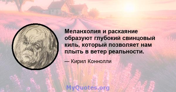 Меланхолия и раскаяние образуют глубокий свинцовый киль, который позволяет нам плыть в ветер реальности.