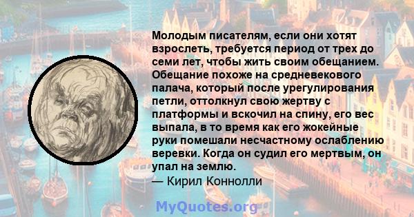 Молодым писателям, если они хотят взрослеть, требуется период от трех до семи лет, чтобы жить своим обещанием. Обещание похоже на средневекового палача, который после урегулирования петли, оттолкнул свою жертву с