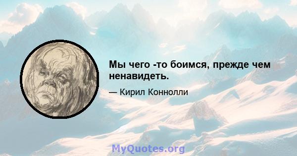 Мы чего -то боимся, прежде чем ненавидеть.