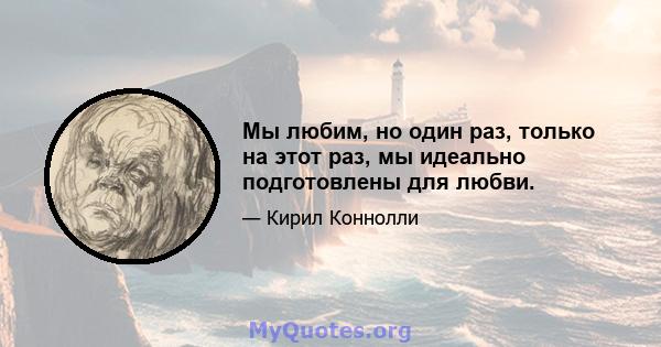 Мы любим, но один раз, только на этот раз, мы идеально подготовлены для любви.