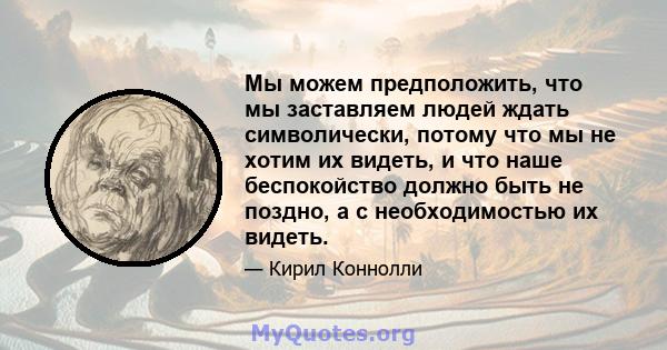 Мы можем предположить, что мы заставляем людей ждать символически, потому что мы не хотим их видеть, и что наше беспокойство должно быть не поздно, а с необходимостью их видеть.