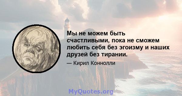 Мы не можем быть счастливыми, пока не сможем любить себя без эгоизму и наших друзей без тирании.