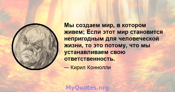 Мы создаем мир, в котором живем; Если этот мир становится непригодным для человеческой жизни, то это потому, что мы устанавливаем свою ответственность.