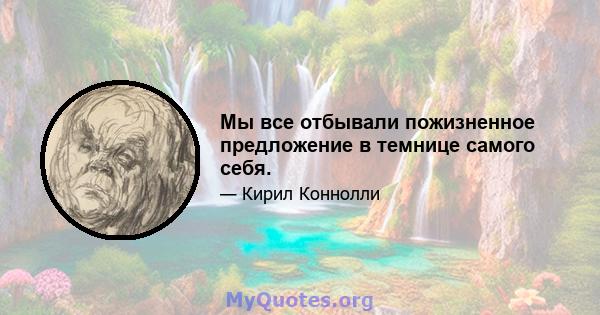 Мы все отбывали пожизненное предложение в темнице самого себя.