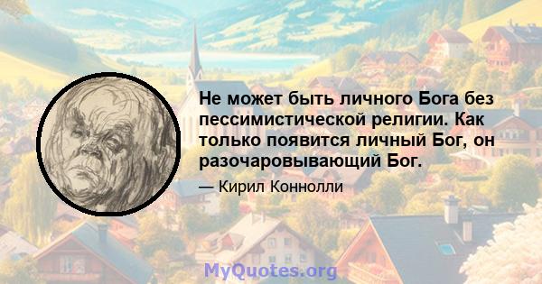 Не может быть личного Бога без пессимистической религии. Как только появится личный Бог, он разочаровывающий Бог.