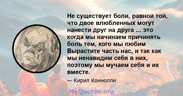 Не существует боли, равной той, что двое влюбленных могут нанести друг на друга ... это когда мы начинаем причинять боль тем, кого мы любим Вырастите часть нас, и так как мы ненавидим себя в них, поэтому мы мучаем себя