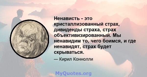 Ненависть - это кристаллизованный страх, дивиденды страха, страх объективизированный. Мы ненавидим то, чего боимся, и где ненавидят, страх будет скрываться.