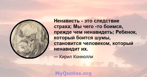 Ненависть - это следствие страха; Мы чего -то боимся, прежде чем ненавидеть; Ребенок, который боится шумы, становится человеком, который ненавидит их.