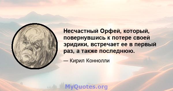 Несчастный Орфей, который, повернувшись к потере своей эридики, встречает ее в первый раз, а также последнюю.