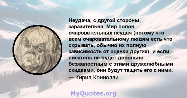 Неудача, с другой стороны, заразительна. Мир полон очаровательных неудач (потому что всем очаровательному людям есть что скрывать, обычно их полную зависимость от оценки других), и если писатель не будет довольно