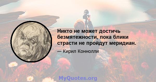 Никто не может достичь безмятежности, пока блики страсти не пройдут меридиан.