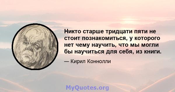 Никто старше тридцати пяти не стоит познакомиться, у которого нет чему научить, что мы могли бы научиться для себя, из книги.