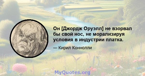 Он [Джордж Оруэлл] не взорвал бы свой нос, не морализируя условия в индустрии платка.