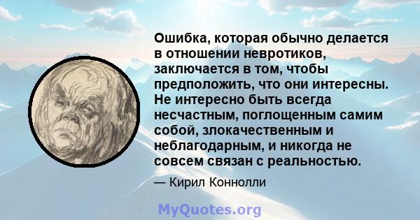 Ошибка, которая обычно делается в отношении невротиков, заключается в том, чтобы предположить, что они интересны. Не интересно быть всегда несчастным, поглощенным самим собой, злокачественным и неблагодарным, и никогда