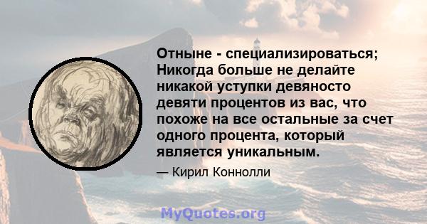 Отныне - специализироваться; Никогда больше не делайте никакой уступки девяносто девяти процентов из вас, что похоже на все остальные за счет одного процента, который является уникальным.