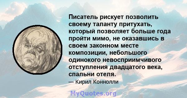 Писатель рискует позволить своему таланту притухать, который позволяет больше года пройти мимо, не оказавшись в своем законном месте композиции, небольшого одинокого невосприимчивого отступления двадцатого века, спальни 