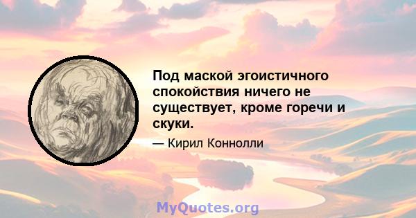 Под маской эгоистичного спокойствия ничего не существует, кроме горечи и скуки.