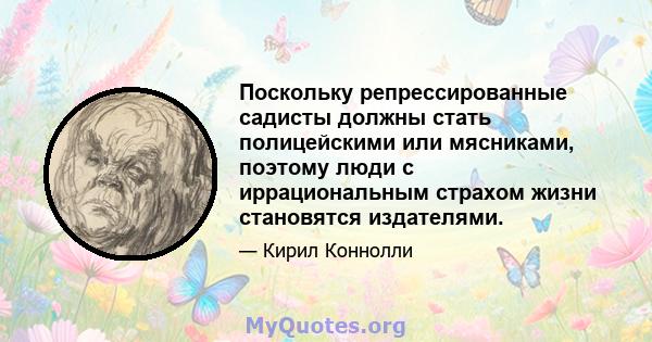 Поскольку репрессированные садисты должны стать полицейскими или мясниками, поэтому люди с иррациональным страхом жизни становятся издателями.