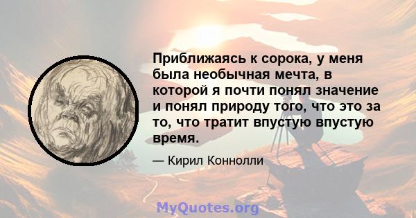 Приближаясь к сорока, у меня была необычная мечта, в которой я почти понял значение и понял природу того, что это за то, что тратит впустую впустую время.