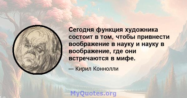 Сегодня функция художника состоит в том, чтобы привнести воображение в науку и науку в воображение, где они встречаются в мифе.