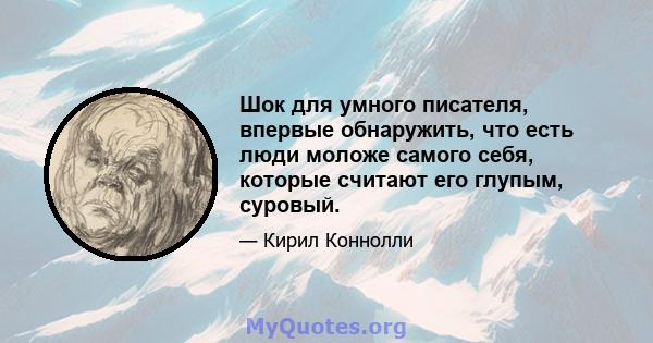 Шок для умного писателя, впервые обнаружить, что есть люди моложе самого себя, которые считают его глупым, суровый.