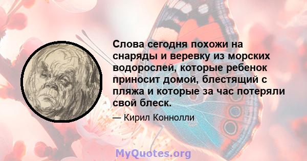 Слова сегодня похожи на снаряды и веревку из морских водорослей, которые ребенок приносит домой, блестящий с пляжа и которые за час потеряли свой блеск.