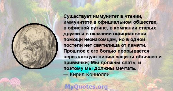 Существует иммунитет в чтении, иммунитете в официальном обществе, в офисной рутине, в компании старых друзей и в оказании официальной помощи незнакомцам, но в одной постели нет святилища от памяти. Прошлое с его болью