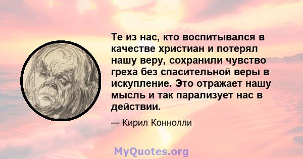 Те из нас, кто воспитывался в качестве христиан и потерял нашу веру, сохранили чувство греха без спасительной веры в искупление. Это отражает нашу мысль и так парализует нас в действии.