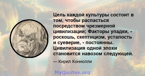 Цель каждой культуры состоит в том, чтобы распасться посредством чрезмерной цивилизации; Факторы упадки, - роскошь, скептицизм, усталость и суеверие, - постоянны. Цивилизация одной эпохи становится навозом следующей.