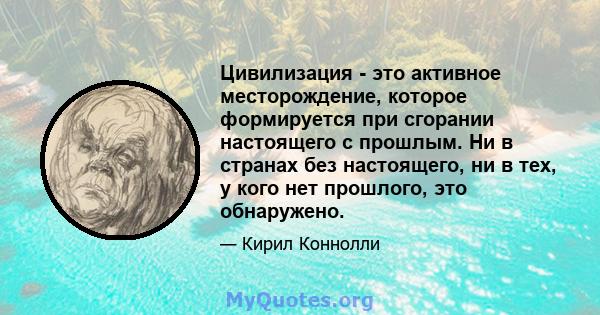 Цивилизация - это активное месторождение, которое формируется при сгорании настоящего с прошлым. Ни в странах без настоящего, ни в тех, у кого нет прошлого, это обнаружено.