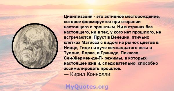 Цивилизация - это активное месторождение, которое формируется при сгорании настоящего с прошлым. Ни в странах без настоящего, ни в тех, у кого нет прошлого, не встречаются. Пруст в Венеции, птичьих клетках Матисса с