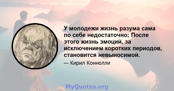 У молодежи жизнь разума сама по себе недостаточно; После этого жизнь эмоций, за исключением коротких периодов, становится невыносимой.