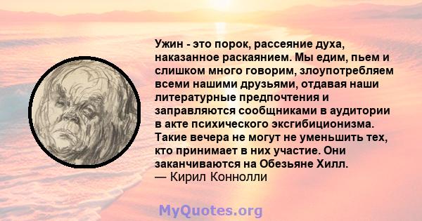 Ужин - это порок, рассеяние духа, наказанное раскаянием. Мы едим, пьем и слишком много говорим, злоупотребляем всеми нашими друзьями, отдавая наши литературные предпочтения и заправляются сообщниками в аудитории в акте