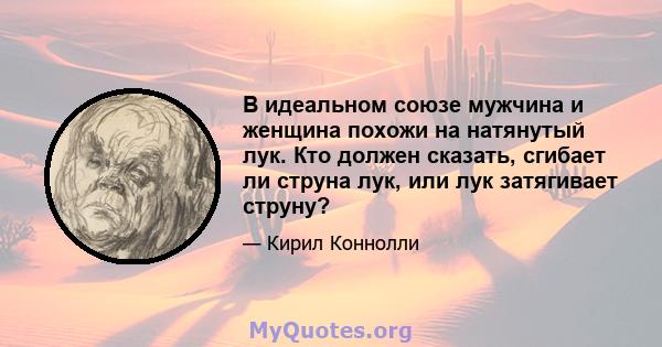 В идеальном союзе мужчина и женщина похожи на натянутый лук. Кто должен сказать, сгибает ли струна лук, или лук затягивает струну?