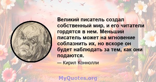 Великий писатель создал собственный мир, и его читатели гордятся в нем. Меньший писатель может на мгновение соблазнить их, но вскоре он будет наблюдать за тем, как они подаются.