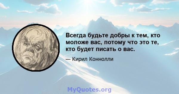 Всегда будьте добры к тем, кто моложе вас, потому что это те, кто будет писать о вас.