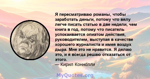 Я пересматриваю романы, чтобы заработать деньги, потому что вялу легче писать статью в две недели, чем книга в год, потому что писатель успокаивается опиатом действия, руководителем, выступая в качестве хорошего