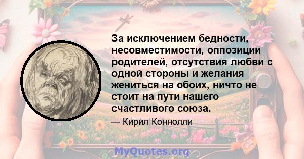 За исключением бедности, несовместимости, оппозиции родителей, отсутствия любви с одной стороны и желания жениться на обоих, ничто не стоит на пути нашего счастливого союза.