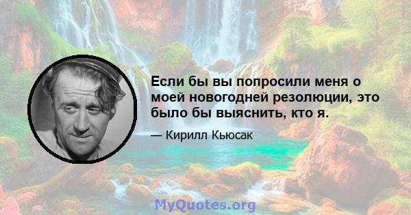 Если бы вы попросили меня о моей новогодней резолюции, это было бы выяснить, кто я.