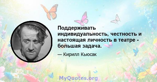 Поддерживать индивидуальность, честность и настоящая личность в театре - большая задача.