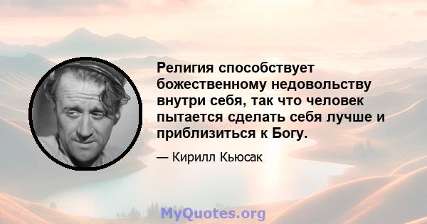 Религия способствует божественному недовольству внутри себя, так что человек пытается сделать себя лучше и приблизиться к Богу.