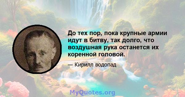 До тех пор, пока крупные армии идут в битву, так долго, что воздушная рука останется их коренной головой.