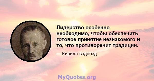 Лидерство особенно необходимо, чтобы обеспечить готовое принятие незнакомого и то, что противоречит традиции.