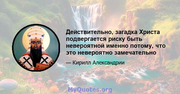 Действительно, загадка Христа подвергается риску быть невероятной именно потому, что это невероятно замечательно