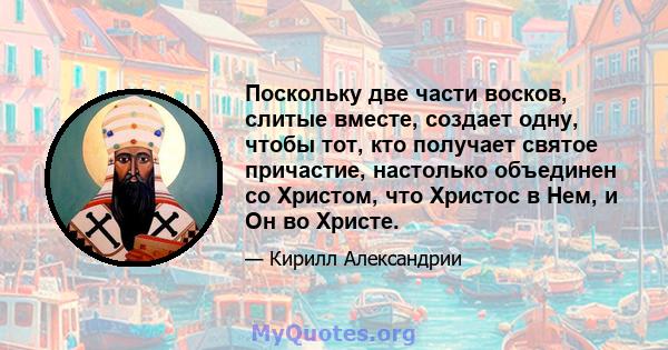 Поскольку две части восков, слитые вместе, создает одну, чтобы тот, кто получает святое причастие, настолько объединен со Христом, что Христос в Нем, и Он во Христе.