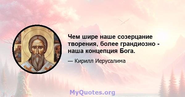 Чем шире наше созерцание творения, более грандиозно - наша концепция Бога.