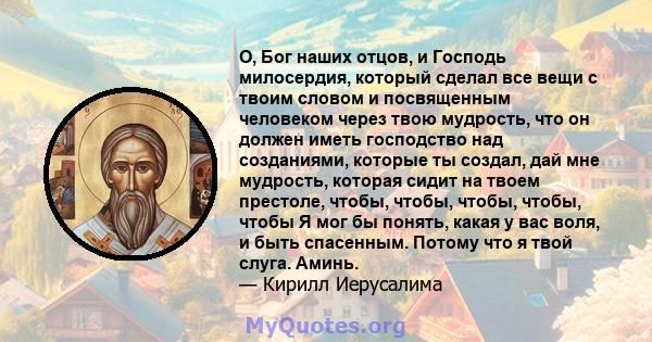 О, Бог наших отцов, и Господь милосердия, который сделал все вещи с твоим словом и посвященным человеком через твою мудрость, что он должен иметь господство над созданиями, которые ты создал, дай мне мудрость, которая