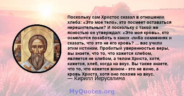 Поскольку сам Христос сказал в отношении хлеба: «Это мое тело», кто посмеет оставаться нерешительным? И поскольку с такой же ясностью он утверждал: «Это моя кровь», кто осмелится позаботь о каких -либо сомнениях и