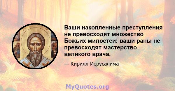 Ваши накопленные преступления не превосходят множество Божьих милостей: ваши раны не превосходят мастерство великого врача.