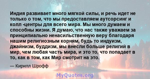 Индия развивает много мягкой силы, и речь идет не только о том, что мы предоставляем аутсорсинг и колл -центры для всего мира. Мы много думаем и способны жизни. Я думаю, что нас также уважаем за принципиально